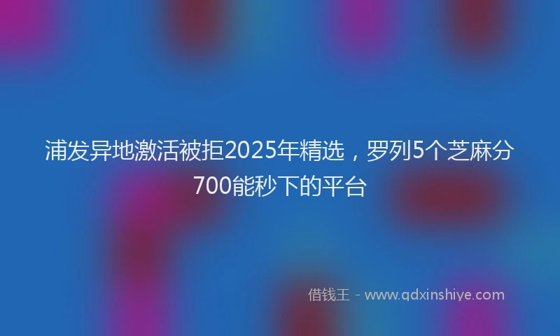 浦发异地激活被拒2025年精选，罗列5个芝麻分700能秒下的平台