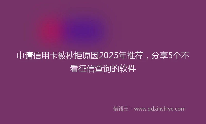 申请信用卡被秒拒原因2025年推荐，分享5个不看征信查询的软件