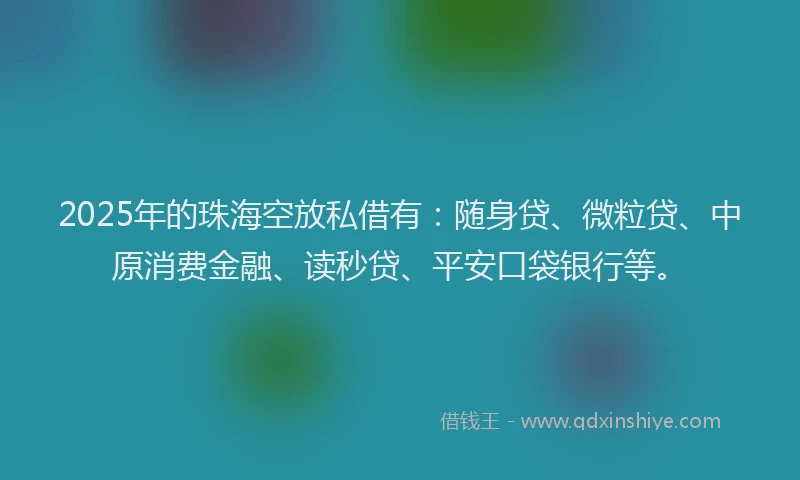 2025年的珠海空放私借有：随身贷、微粒贷、中原消费金融、读秒贷、平安口袋银行等。
