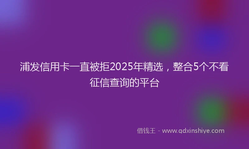 浦发信用卡一直被拒2025年精选，整合5个不看征信查询的平台