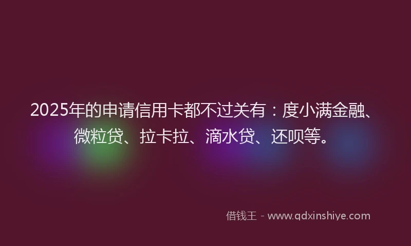 2025年的申请信用卡都不过关有：度小满金融、微粒贷、拉卡拉、滴水贷、还呗等。
