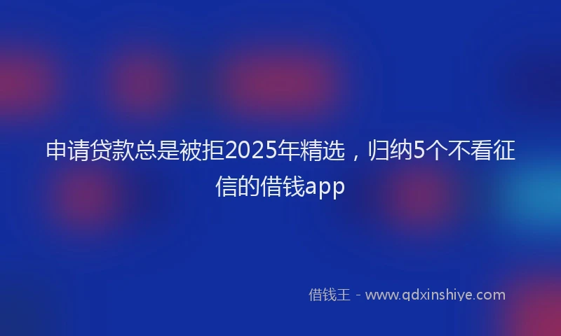 申请贷款总是被拒2025年精选，归纳5个不看征信的借钱app
