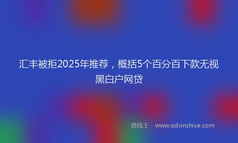 汇丰被拒2025年推荐，概括5个百分百下款无视黑白户网贷