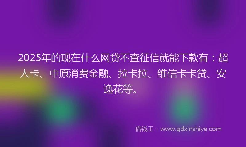 2025年的现在什么网贷不查征信就能下款有：超人卡、中原消费金融、拉卡拉、维信卡卡贷、安逸花等。
