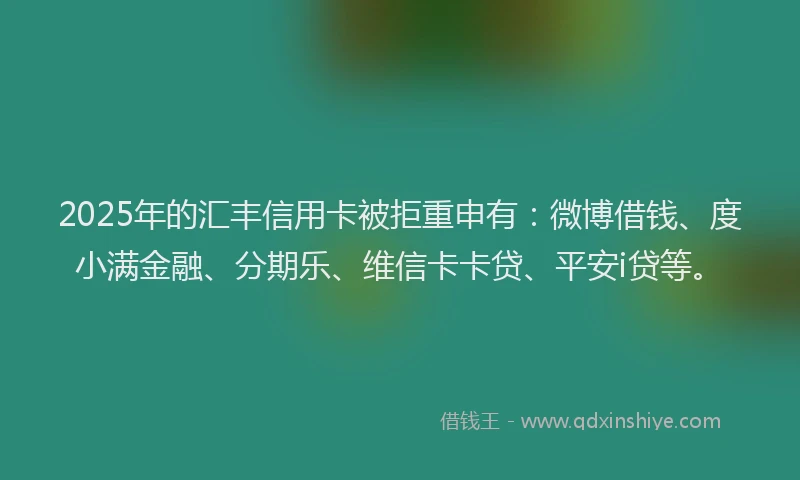 2025年的汇丰信用卡被拒重申有：微博借钱、度小满金融、分期乐、维信卡卡贷、平安i贷等。