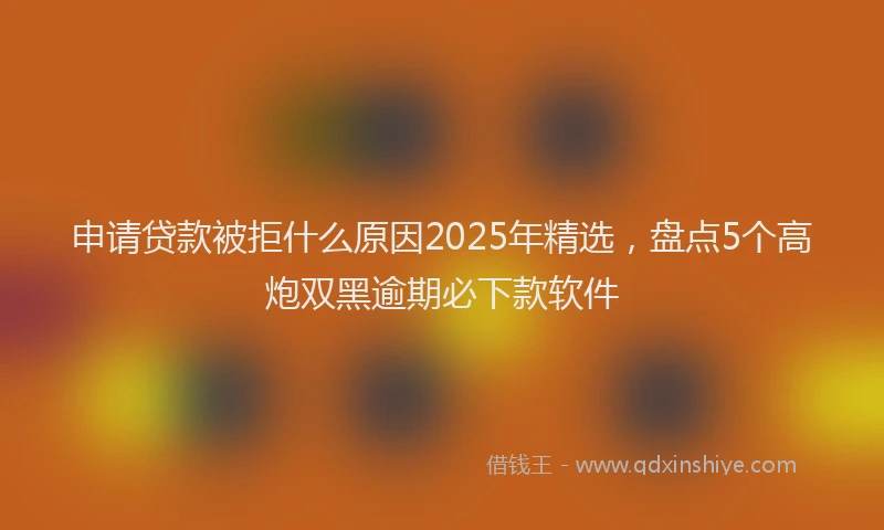 申请贷款被拒什么原因2025年精选，盘点5个高炮双黑逾期必下款软件