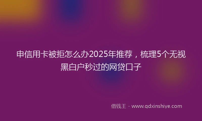 申信用卡被拒怎么办2025年推荐，梳理5个无视黑白户秒过的网贷口子