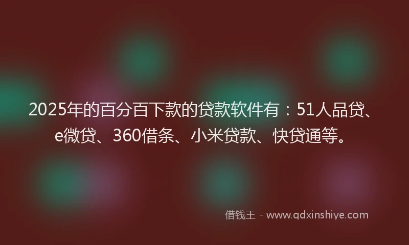2025年的百分百下款的贷款软件有：51人品贷、e微贷、360借条、小米贷款、快贷通等。