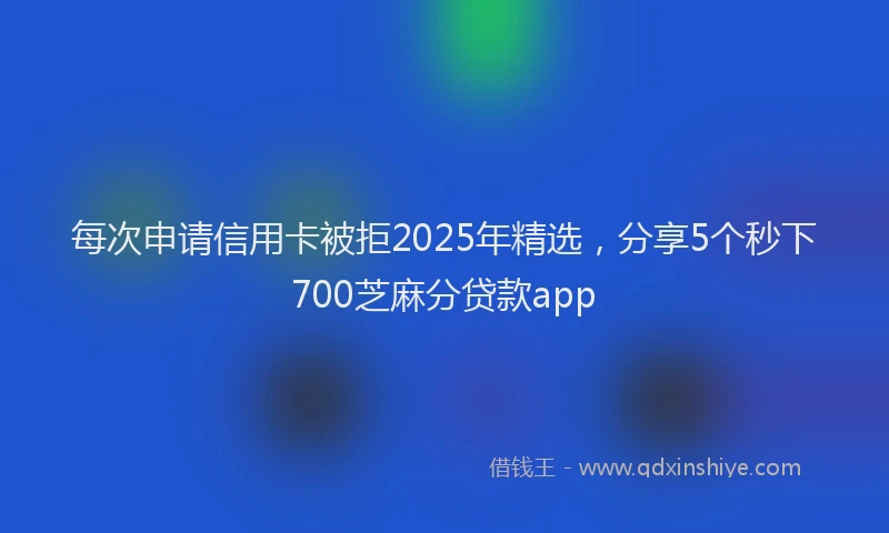 每次申请信用卡被拒2025年精选，分享5个秒下700芝麻分贷款app