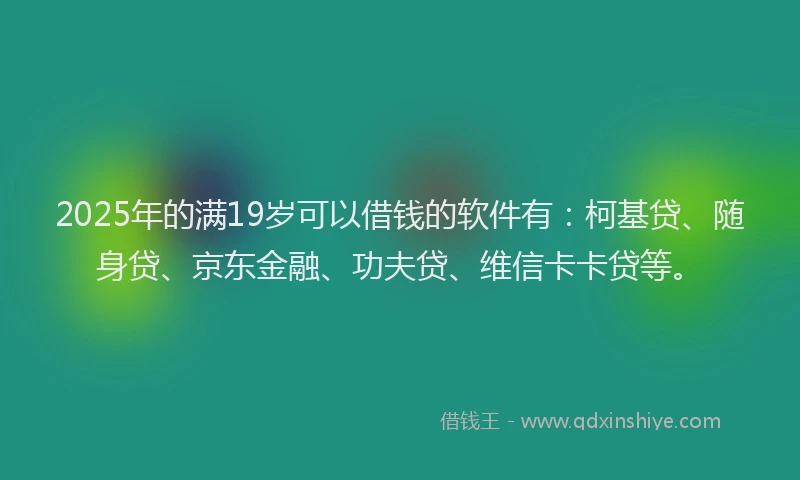 2025年的满19岁可以借钱的软件有：柯基贷、随身贷、京东金融、功夫贷、维信卡卡贷等。