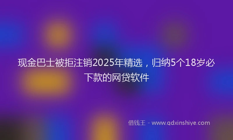现金巴士被拒注销2025年精选，归纳5个18岁必下款的网贷软件