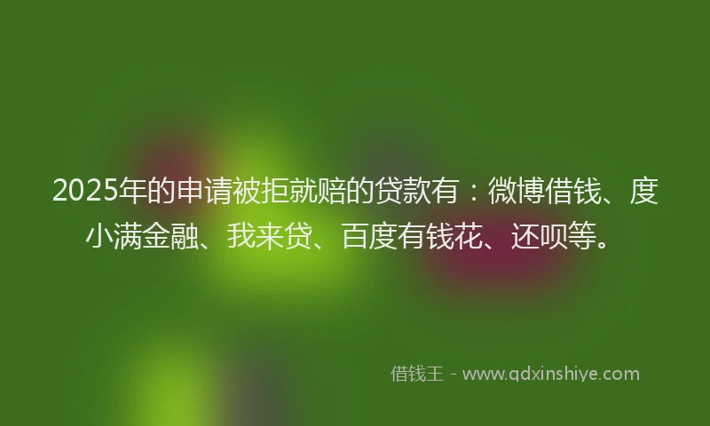 2025年的申请被拒就赔的贷款有：微博借钱、度小满金融、我来贷、百度有钱花、还呗等。