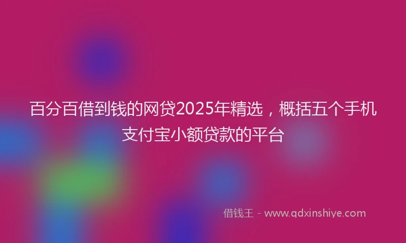 百分百借到钱的网贷2025年精选，概括五个手机支付宝小额贷款的平台