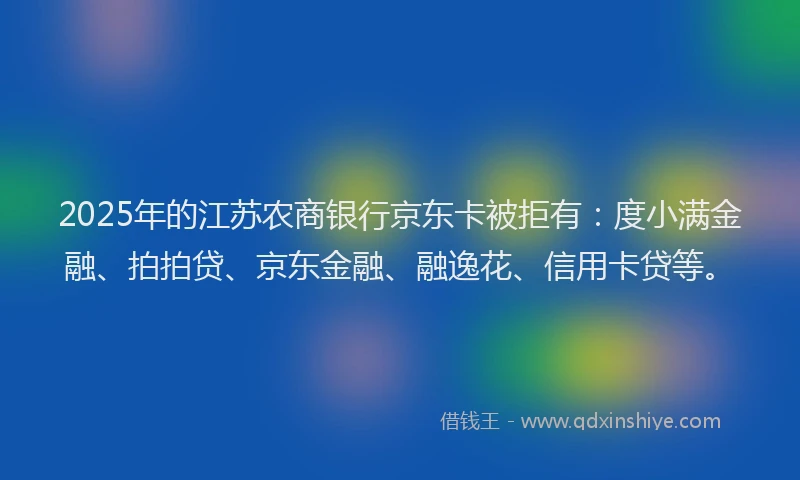 2025年的江苏农商银行京东卡被拒有：度小满金融、拍拍贷、京东金融、融逸花、信用卡贷等。