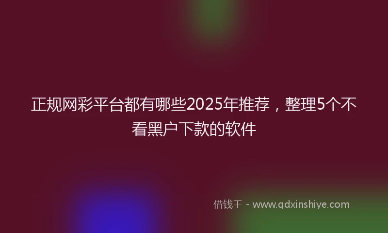 正规网彩平台都有哪些2025年推荐，整理5个不看黑户下款的软件