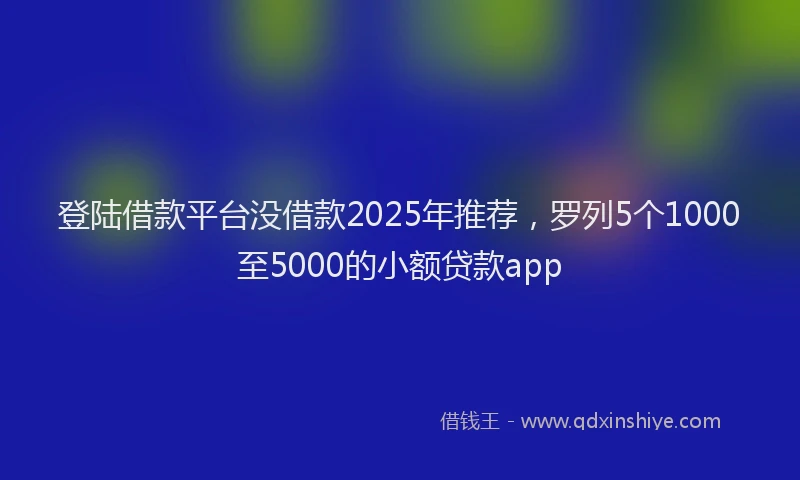 登陆借款平台没借款2025年推荐，罗列5个1000至5000的小额贷款app
