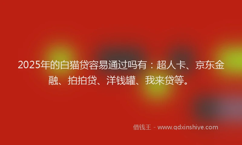2025年的白猫贷容易通过吗有：超人卡、京东金融、拍拍贷、洋钱罐、我来贷等。