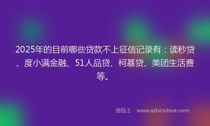 2025年的目前哪些贷款不上征信记录有：读秒贷、度小满金融、51人品贷、柯基贷、美团生活费等。