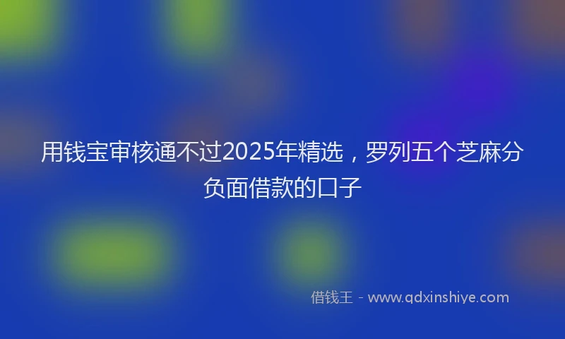用钱宝审核通不过2025年精选，罗列五个芝麻分负面借款的口子
