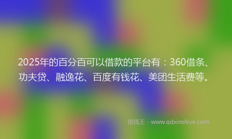 2025年的百分百可以借款的平台有：360借条、功夫贷、融逸花、百度有钱花、美团生活费等。
