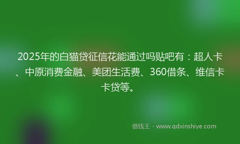 2025年的白猫贷征信花能通过吗贴吧有：超人卡、中原消费金融、美团生活费、360借条、维信卡卡贷等。