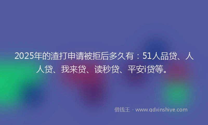 2025年的渣打申请被拒后多久有：51人品贷、人人贷、我来贷、读秒贷、平安i贷等。