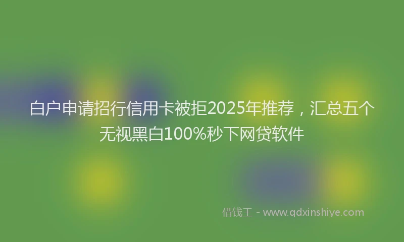 白户申请招行信用卡被拒2025年推荐，汇总五个无视黑白100%秒下网贷软件