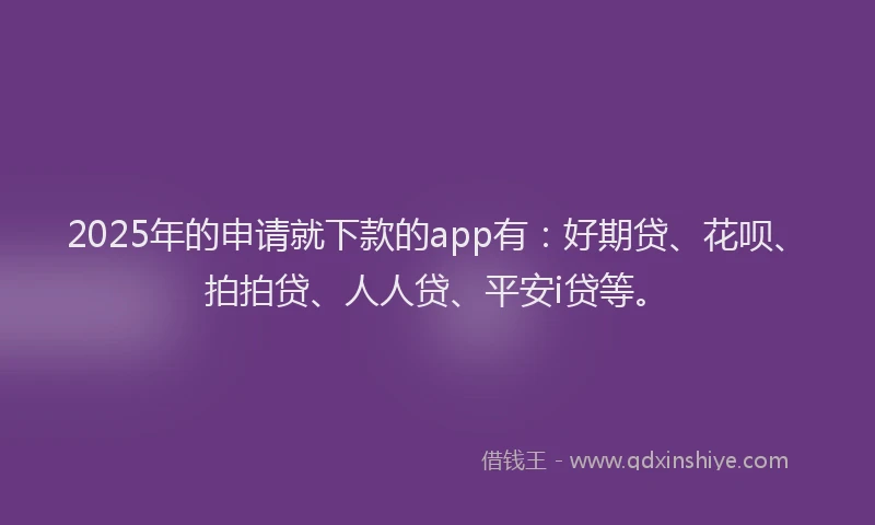 2025年的申请就下款的app有：好期贷、花呗、拍拍贷、人人贷、平安i贷等。