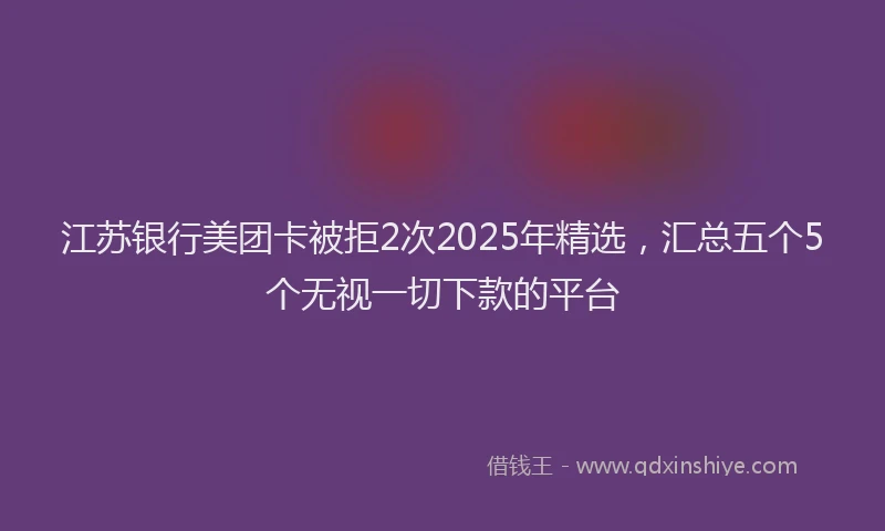 江苏银行美团卡被拒2次2025年精选，汇总五个5个无视一切下款的平台