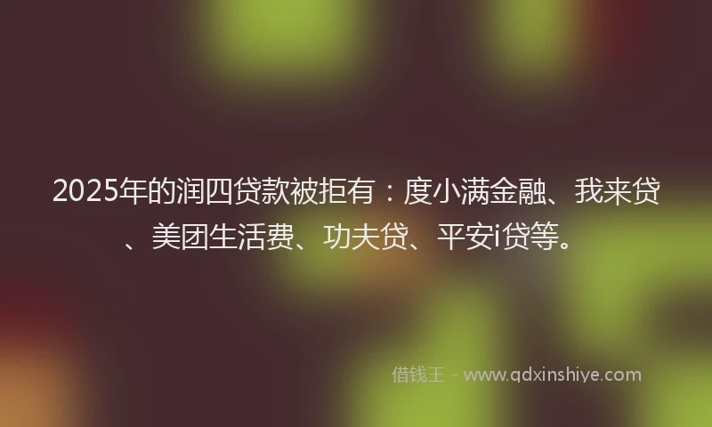 2025年的润四贷款被拒有：度小满金融、我来贷、美团生活费、功夫贷、平安i贷等。