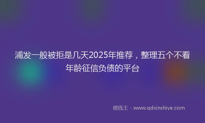 浦发一般被拒是几天2025年推荐，整理五个不看年龄征信负债的平台