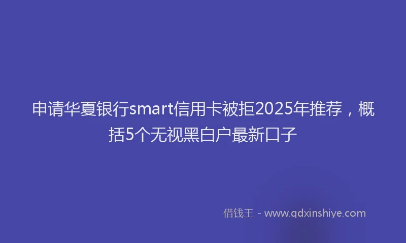 申请华夏银行smart信用卡被拒2025年推荐，概括5个无视黑白户最新口子