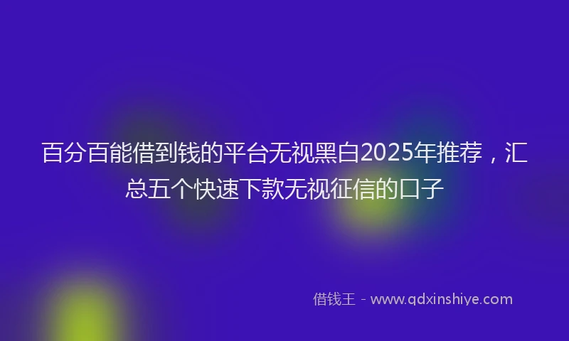 百分百能借到钱的平台无视黑白2025年推荐，汇总五个快速下款无视征信的口子