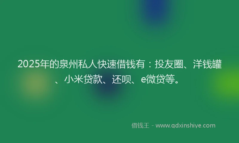 2025年的泉州私人快速借钱有：投友圈、洋钱罐、小米贷款、还呗、e微贷等。