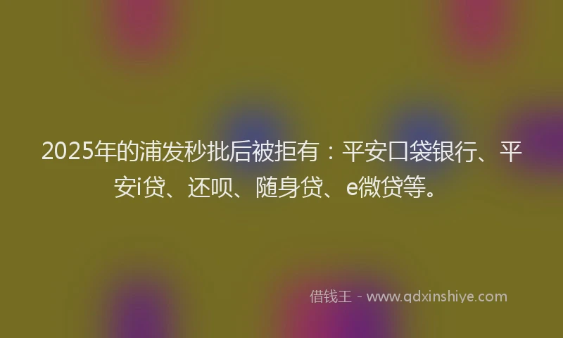 2025年的浦发秒批后被拒有：平安口袋银行、平安i贷、还呗、随身贷、e微贷等。