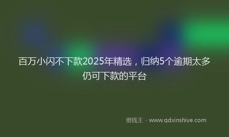 百万小闪不下款2025年精选，归纳5个逾期太多仍可下款的平台