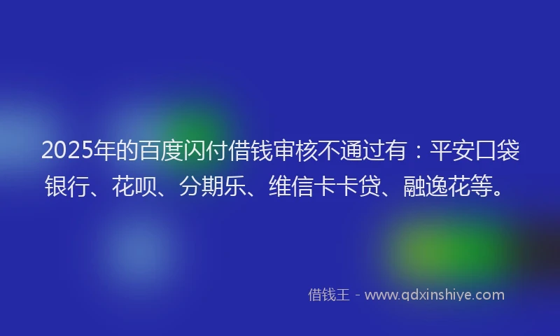 2025年的百度闪付借钱审核不通过有：平安口袋银行、花呗、分期乐、维信卡卡贷、融逸花等。