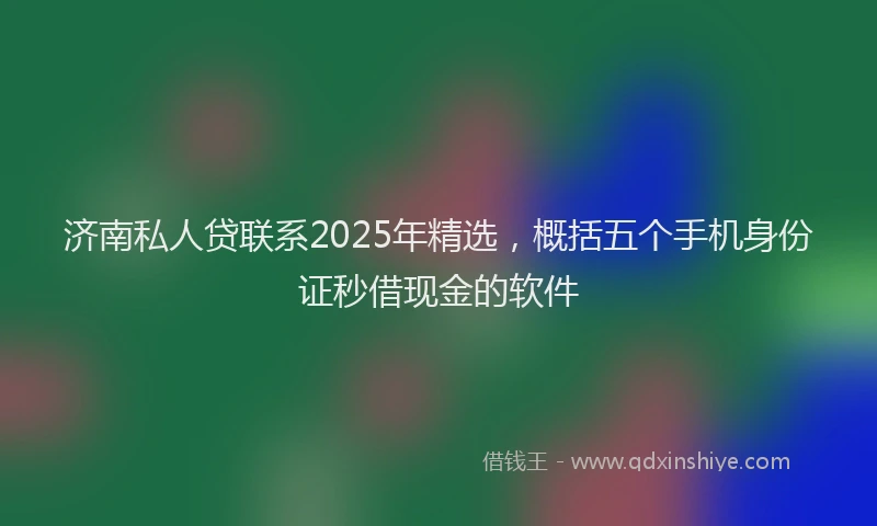 济南私人贷联系2025年精选，概括五个手机身份证秒借现金的软件