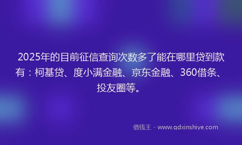 2025年的目前征信查询次数多了能在哪里贷到款有：柯基贷、度小满金融、京东金融、360借条、投友圈等。