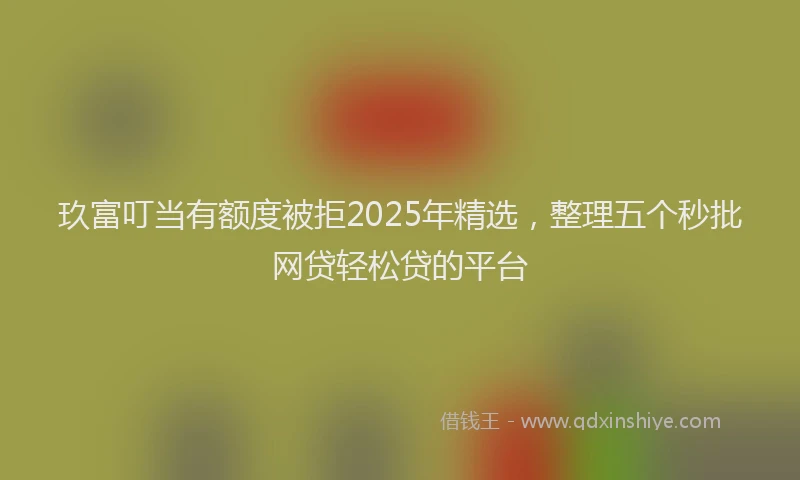 玖富叮当有额度被拒2025年精选，整理五个秒批网贷轻松贷的平台
