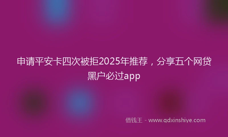 申请平安卡四次被拒2025年推荐，分享五个网贷黑户必过app