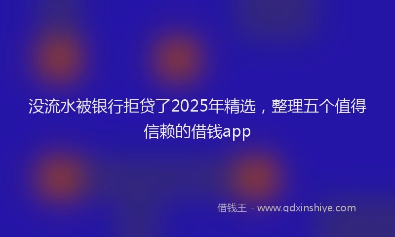 没流水被银行拒贷了2025年精选，整理五个值得信赖的借钱app