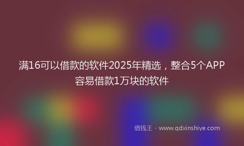 满16可以借款的软件2025年精选，整合5个APP容易借款1万块的软件