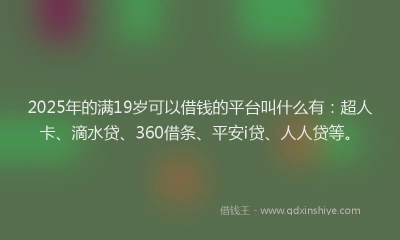 2025年的满19岁可以借钱的平台叫什么有：超人卡、滴水贷、360借条、平安i贷、人人贷等。