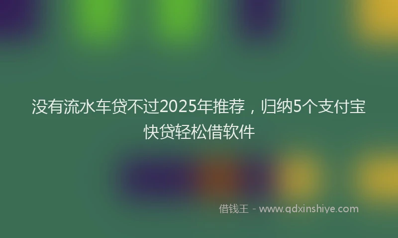 没有流水车贷不过2025年推荐，归纳5个支付宝快贷轻松借软件
