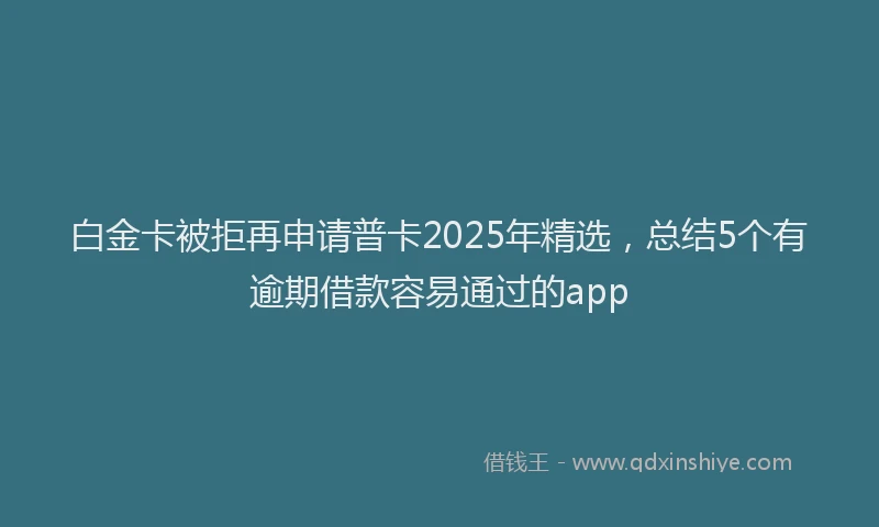 白金卡被拒再申请普卡2025年精选，总结5个有逾期借款容易通过的app