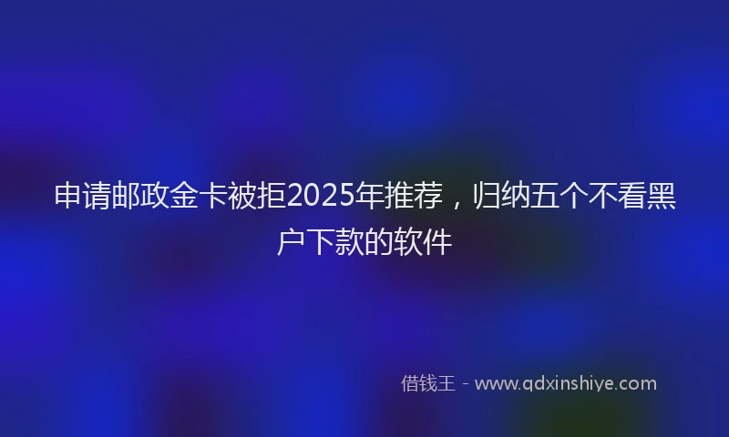 申请邮政金卡被拒2025年推荐，归纳五个不看黑户下款的软件
