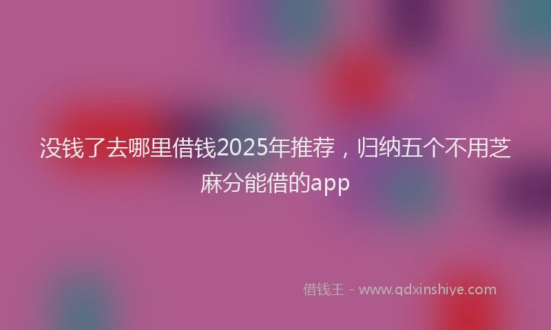 没钱了去哪里借钱2025年推荐，归纳五个不用芝麻分能借的app
