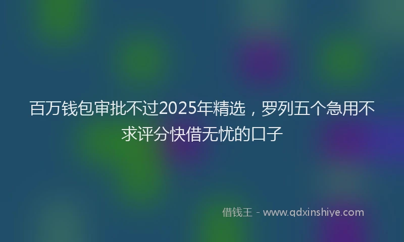 百万钱包审批不过2025年精选，罗列五个急用不求评分快借无忧的口子
