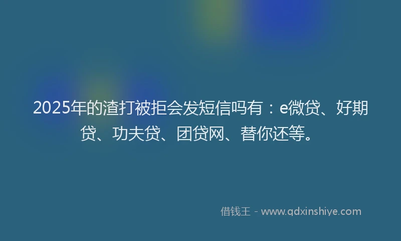 2025年的渣打被拒会发短信吗有：e微贷、好期贷、功夫贷、团贷网、替你还等。